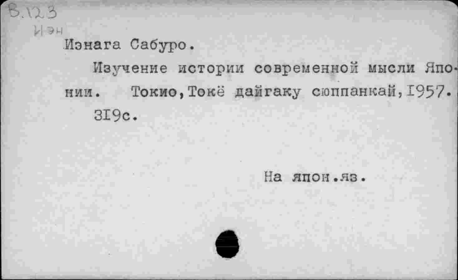 ﻿лгз
И ЭМ
Изнага Сабуро.
Изучение истории современной мысли Япо нии. Токио,Токё дайгаку сюппанкай,1957« 319с.
На япон.яз.